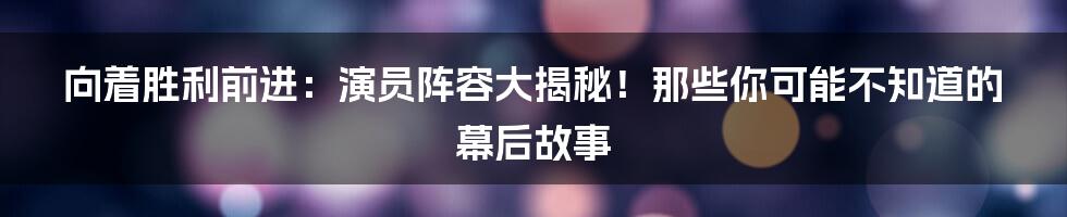 向着胜利前进:演员阵容大揭秘!那些你可能不知道的幕后故事