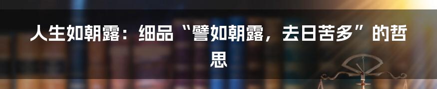 人生如朝露：细品“譬如朝露，去日苦多”的哲思