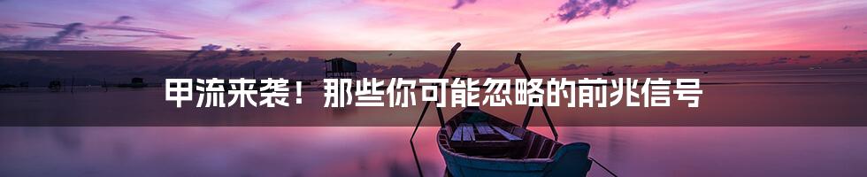 甲流来袭!那些你可能忽略的前兆信号