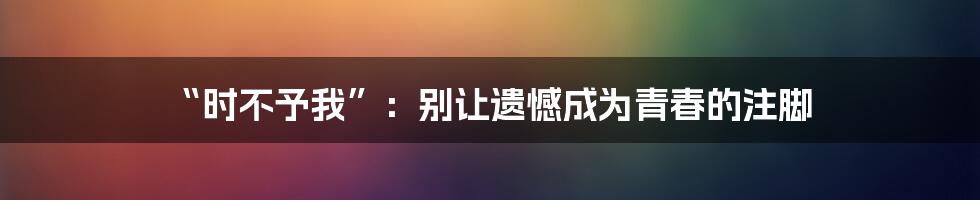 “时不予我”：别让遗憾成为青春的注脚