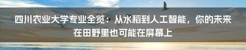 四川农业大学专业全览:从水稻到人工智能,你的未来在田野里也可能在屏幕上