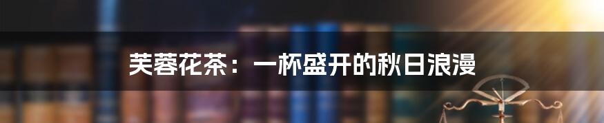 芙蓉花茶:一杯盛开的秋日浪漫