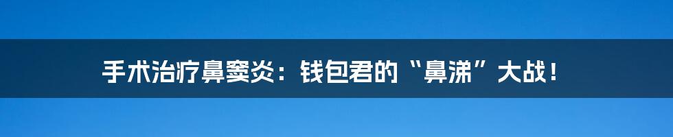 手术治疗鼻窦炎:钱包君的“鼻涕”大战!