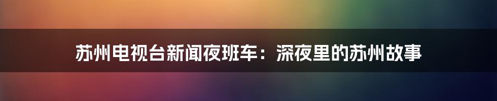 苏州电视台新闻夜班车:深夜里的苏州故事