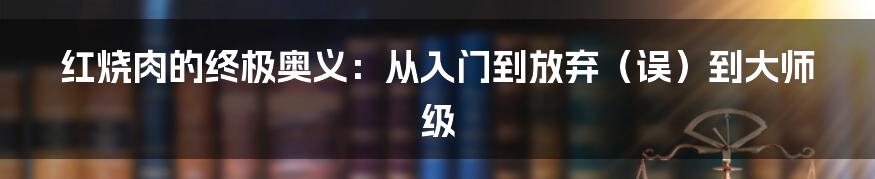 红烧肉的终极奥义:从入门到放弃(误)到大师级
