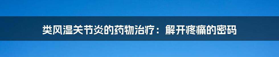 类风湿关节炎的药物治疗:解开疼痛的密码
