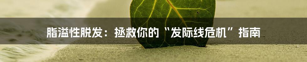 脂溢性脱发：拯救你的“发际线危机”指南