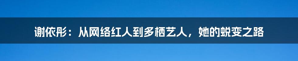 谢依彤:从网络红人到多栖艺人,她的蜕变之路