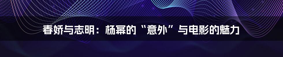 春娇与志明:杨幂的“意外”与电影的魅力