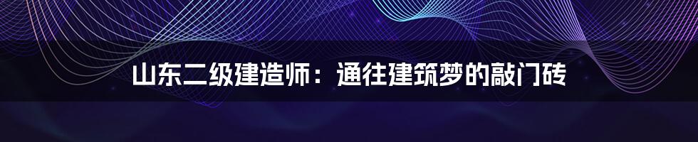 山东二级建造师:通往建筑梦的敲门砖