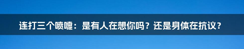 连打三个喷嚏:是有人在想你吗?还是身体在抗议?