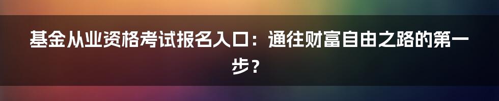 基金从业资格考试报名入口：通往财富自由之路的第一步？