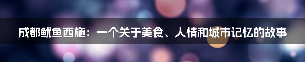 成都鱿鱼西施:一个关于美食、人情和城市记忆的故事