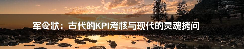 军令状：古代的KPI考核与现代的灵魂拷问