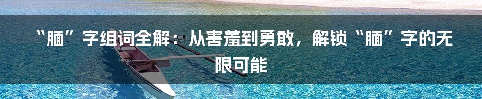 “腼”字组词全解：从害羞到勇敢，解锁“腼”字的无限可能