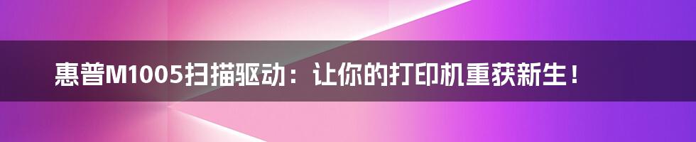 惠普M1005扫描驱动：让你的打印机重获新生！