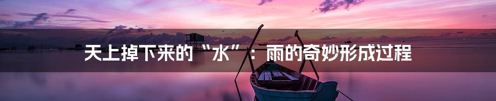 天上掉下来的“水”:雨的奇妙形成过程