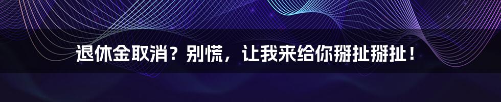 退休金取消?别慌,让我来给你掰扯掰扯!