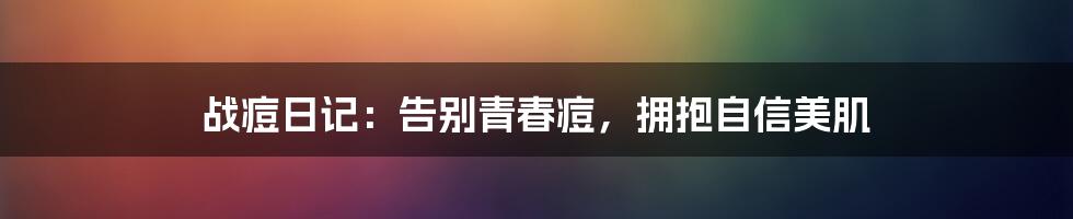 战痘日记:告别青春痘,拥抱自信美肌