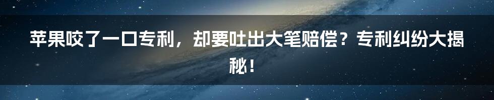 苹果咬了一口专利,却要吐出大笔赔偿?专利纠纷大揭秘!