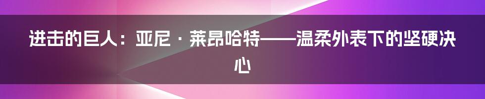 进击的巨人:亚尼·莱昂哈特——温柔外表下的坚硬决心