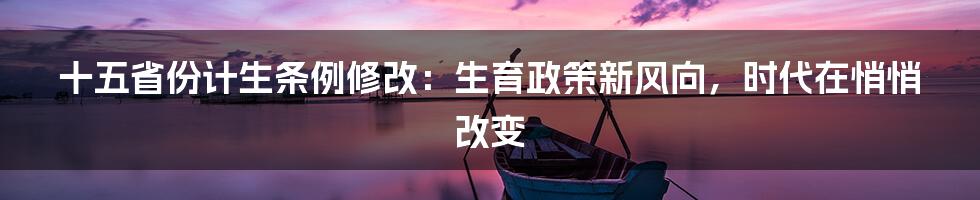 十五省份计生条例修改：生育政策新风向，时代在悄悄改变