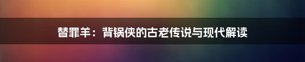 替罪羊:背锅侠的古老传说与现代解读