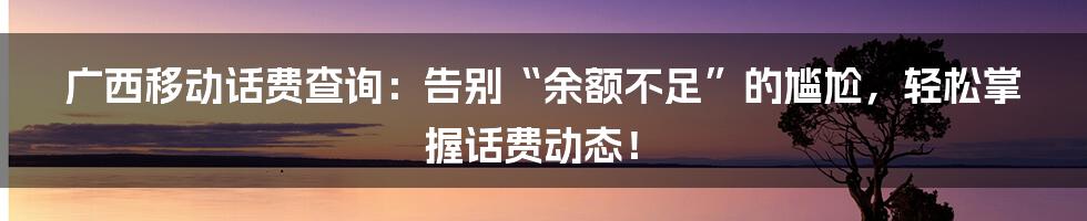 广西移动话费查询：告别“余额不足”的尴尬，轻松掌握话费动态！