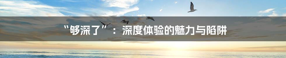 “够深了”:深度体验的魅力与陷阱