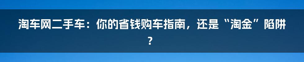 淘车网二手车:你的省钱购车指南,还是“淘金”陷阱?