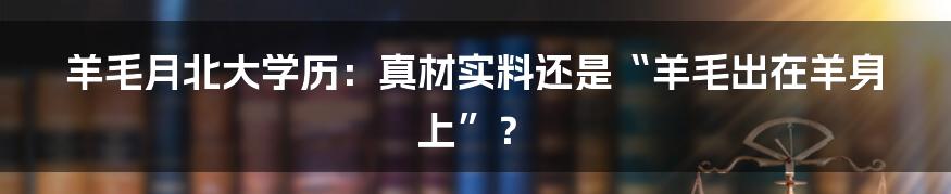羊毛月北大学历:真材实料还是“羊毛出在羊身上”?