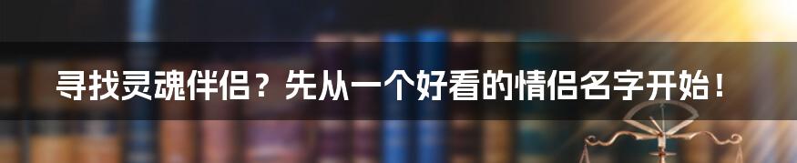 寻找灵魂伴侣?先从一个好看的情侣名字开始!