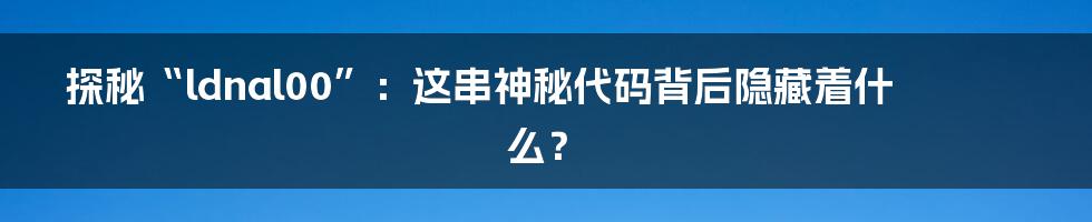 探秘“ldnal00”:这串神秘代码背后隐藏着什么?