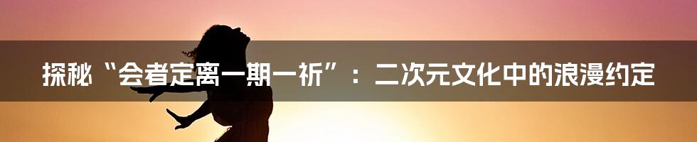 探秘“会者定离一期一祈”：二次元文化中的浪漫约定