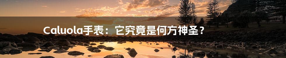 Caluola手表:它究竟是何方神圣?