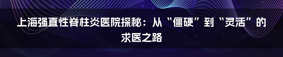 上海强直性脊柱炎医院探秘:从“僵硬”到“灵活”的求医之路