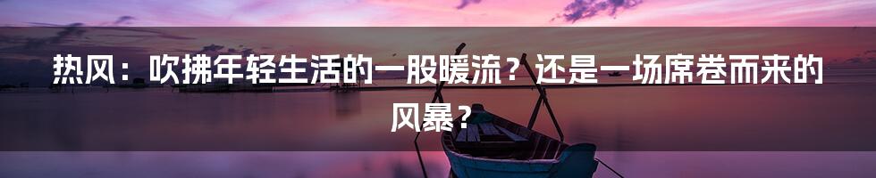 热风：吹拂年轻生活的一股暖流？还是一场席卷而来的风暴？
