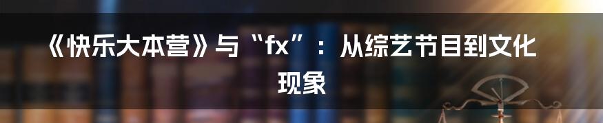 《快乐大本营》与“fx”:从综艺节目到文化现象
