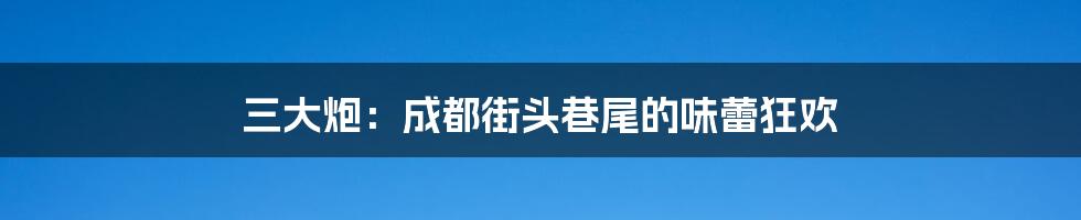 三大炮:成都街头巷尾的味蕾狂欢