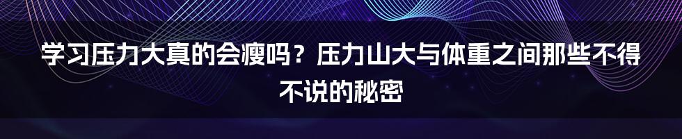 学习压力大真的会瘦吗？压力山大与体重之间那些不得不说的秘密