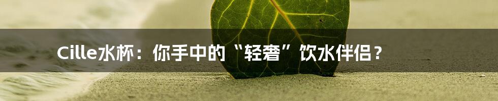 Cille水杯:你手中的“轻奢”饮水伴侣?