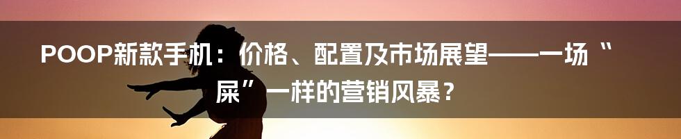 POOP新款手机:价格、配置及市场展望——一场“屎”一样的营销风暴?