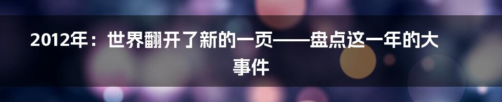 2012年:世界翻开了新的一页——盘点这一年的大事件