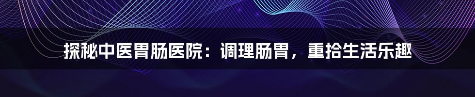 探秘中医胃肠医院:调理肠胃,重拾生活乐趣