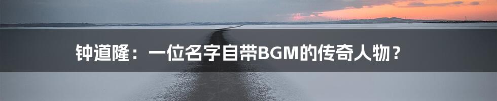 钟道隆：一位名字自带BGM的传奇人物？