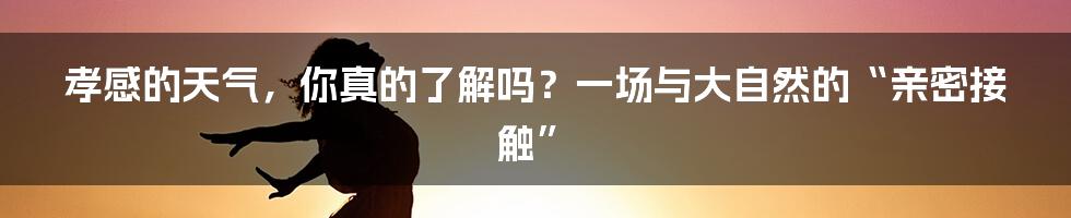 孝感的天气,你真的了解吗?一场与大自然的“亲密接触”