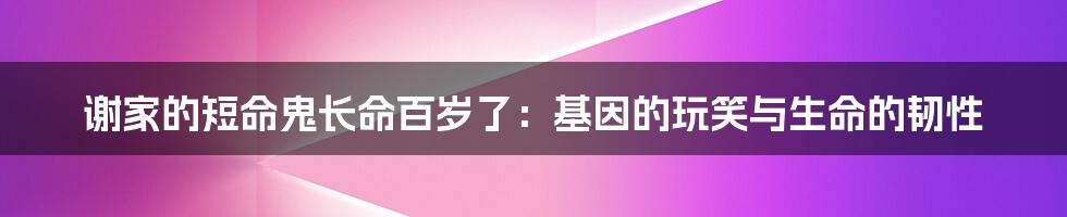 谢家的短命鬼长命百岁了：基因的玩笑与生命的韧性
