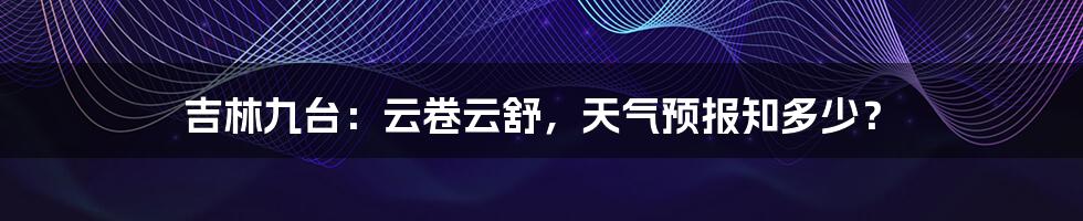 吉林九台：云卷云舒，天气预报知多少？