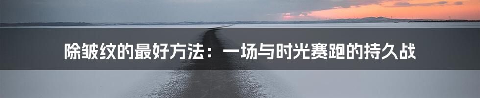 除皱纹的最好方法：一场与时光赛跑的持久战