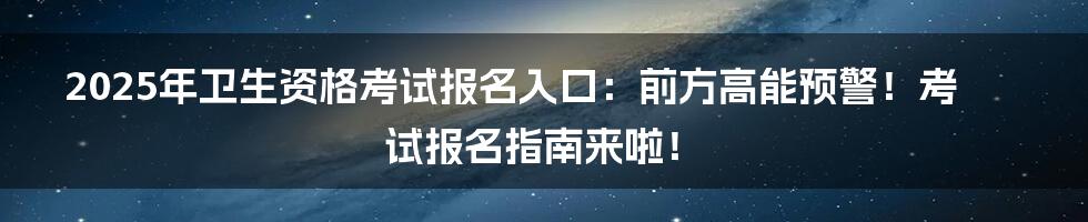 2025年卫生资格考试报名入口:前方高能预警!考试报名指南来啦!